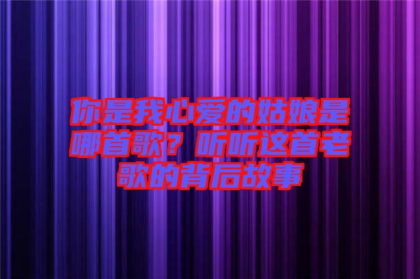 你是我心愛(ài)的姑娘是哪首歌？聽(tīng)聽(tīng)這首老歌的背后故事