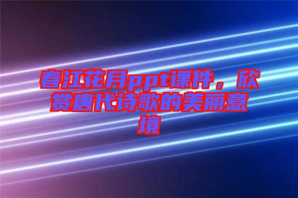 春江花月ppt課件，欣賞唐代詩(shī)歌的美麗意境
