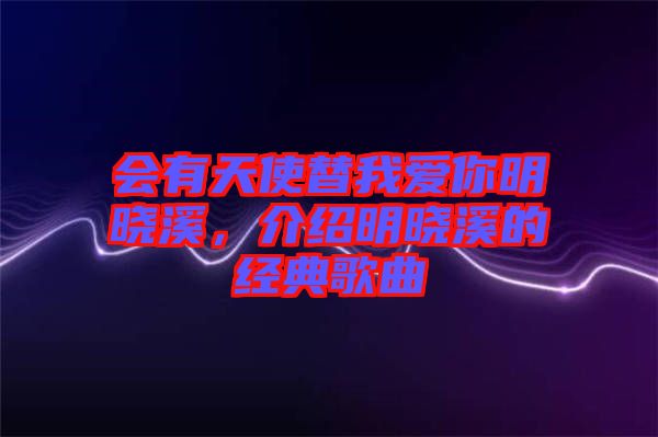 會(huì)有天使替我愛(ài)你明曉溪，介紹明曉溪的經(jīng)典歌曲