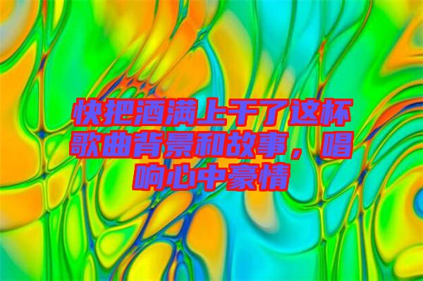 快把酒滿上干了這杯歌曲背景和故事，唱響心中豪情