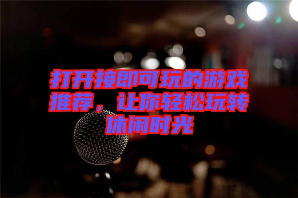 打開接即可玩的游戲推薦，讓你輕松玩轉(zhuǎn)休閑時(shí)光
