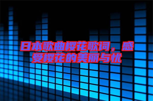 日本歌曲櫻花歌詞，感受櫻花的美麗與憂