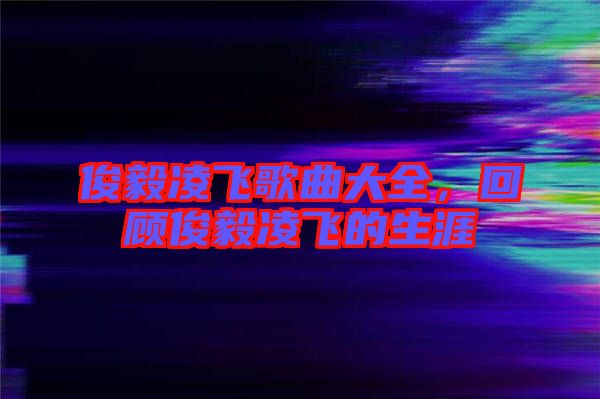 俊毅凌飛歌曲大全，回顧俊毅凌飛的生涯