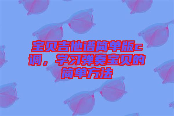 寶貝吉他譜簡(jiǎn)單版c調(diào)，學(xué)習(xí)彈奏寶貝的簡(jiǎn)單方法