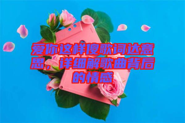 愛(ài)你這樣傻歌詞達(dá)意思，詳細(xì)解歌曲背后的情感
