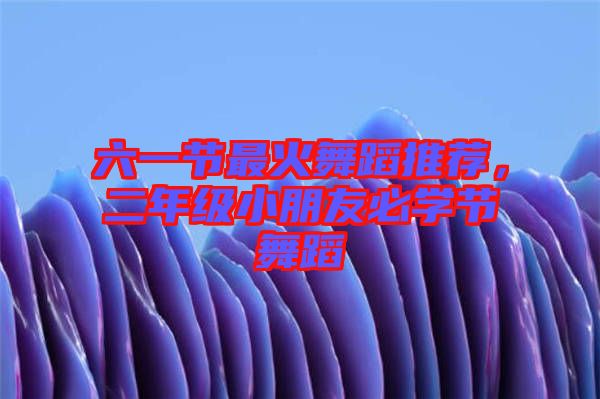 六一節(jié)最火舞蹈推薦，二年級(jí)小朋友必學(xué)節(jié)舞蹈