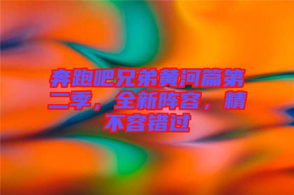 奔跑吧兄弟黃河篇第二季，全新陣容，精不容錯過