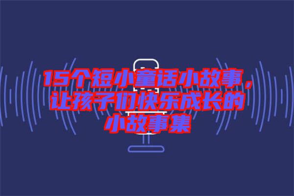 15個(gè)短小童話小故事，讓孩子們快樂成長(zhǎng)的小故事集