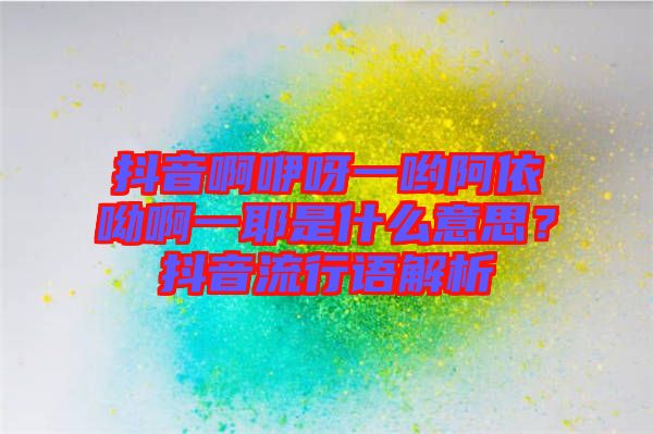 抖音啊咿呀一喲阿依呦啊一耶是什么意思？抖音流行語解析