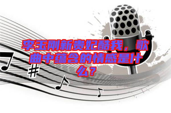 李玉剛新貴妃酷我，歌曲中蘊(yùn)含的情感是什么？