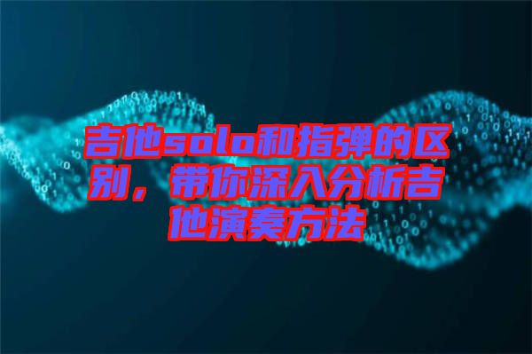 吉他solo和指彈的區(qū)別，帶你深入分析吉他演奏方法