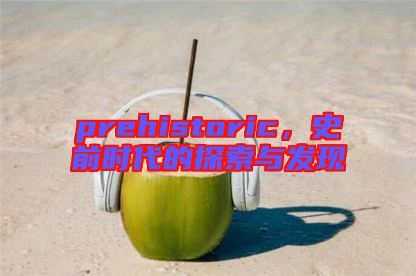 prehistoric，史前時代的探索與發(fā)現(xiàn)
