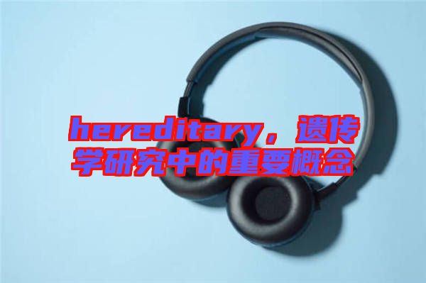 hereditary，遺傳學(xué)研究中的重要概念