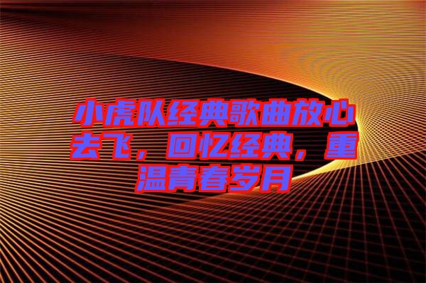 小虎隊(duì)經(jīng)典歌曲放心去飛，回憶經(jīng)典，重溫青春歲月