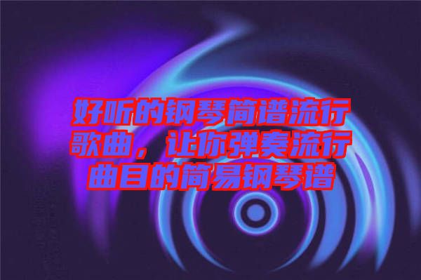好聽(tīng)的鋼琴簡(jiǎn)譜流行歌曲，讓你彈奏流行曲目的簡(jiǎn)易鋼琴譜