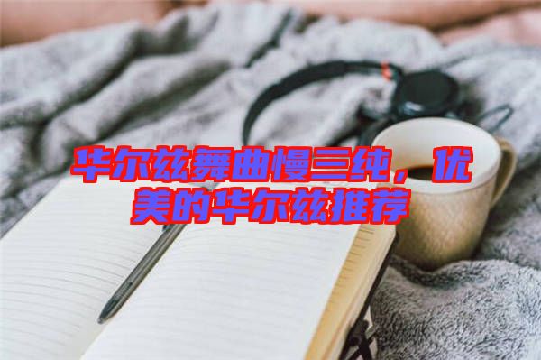 華爾茲舞曲慢三純，優(yōu)美的華爾茲推薦