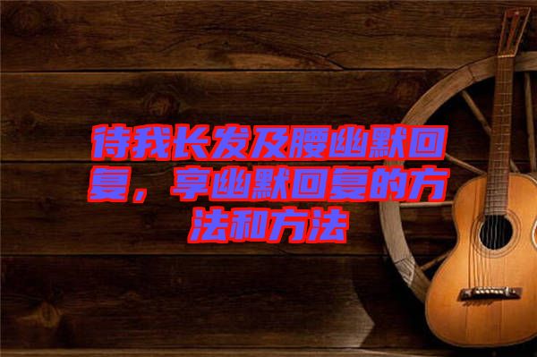 待我長(zhǎng)發(fā)及腰幽默回復(fù)，享幽默回復(fù)的方法和方法
