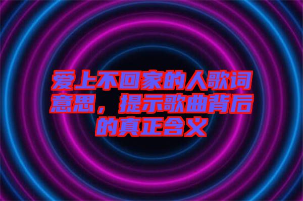 愛上不回家的人歌詞意思，提示歌曲背后的真正含義