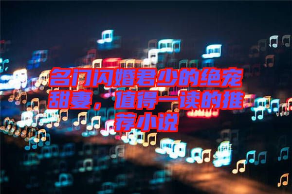 名門閃婚君少的絕寵甜妻，值得一讀的推薦小說