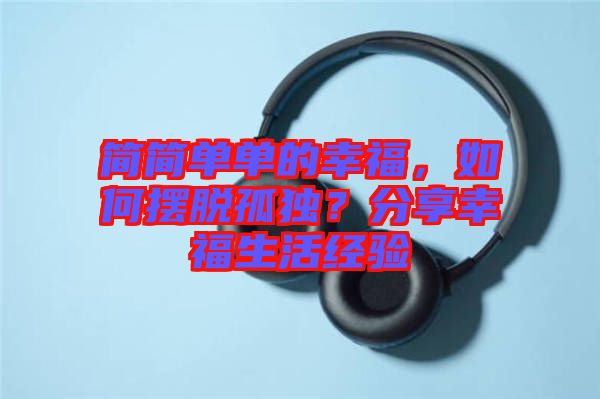 簡簡單單的幸福，如何擺脫孤獨？分享幸福生活經(jīng)驗