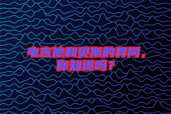 電吉他和貝斯的異同，你知道嗎？