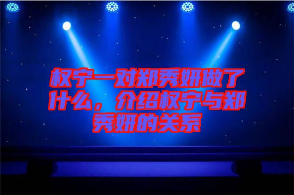 權(quán)寧一對(duì)鄭秀妍做了什么，介紹權(quán)寧與鄭秀妍的關(guān)系
