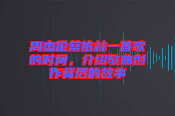 周杰倫蔡依林一首歌的時(shí)間，介紹歌曲創(chuàng)作背后的故事
