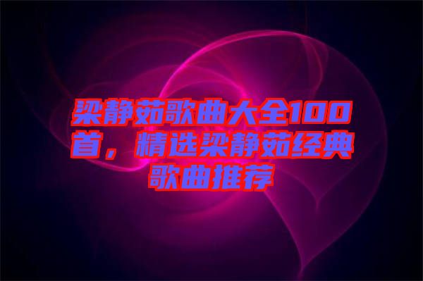梁靜茹歌曲大全100首，精選梁靜茹經(jīng)典歌曲推薦