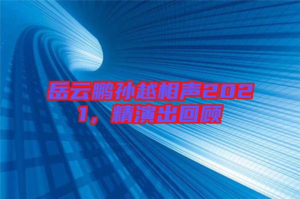 岳云鵬孫越相聲2021，精演出回顧