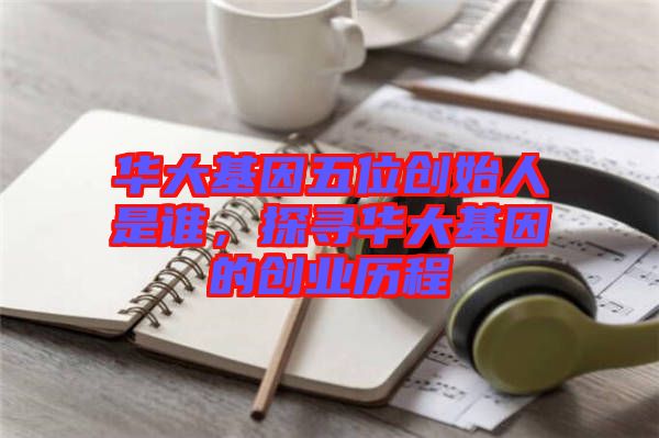 華大基因五位創(chuàng)始人是誰，探尋華大基因的創(chuàng)業(yè)歷程