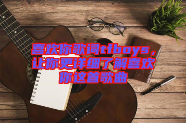 喜歡你歌詞tfboys，讓你更詳細(xì)了解喜歡你這首歌曲