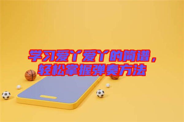 學(xué)習(xí)愛丫愛丫的簡譜，輕松掌握彈奏方法