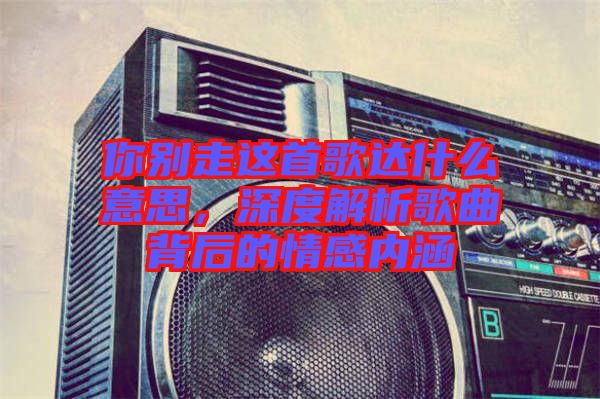 你別走這首歌達(dá)什么意思，深度解析歌曲背后的情感內(nèi)涵