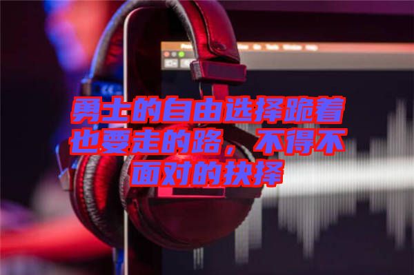 勇士的自由選擇跪著也要走的路，不得不面對(duì)的抉擇