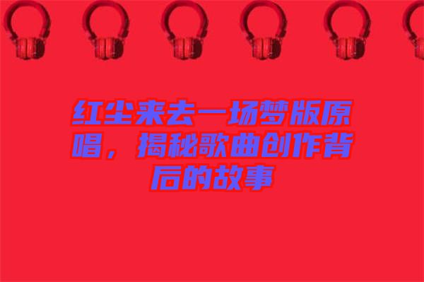 紅塵來(lái)去一場(chǎng)夢(mèng)版原唱，揭秘歌曲創(chuàng)作背后的故事