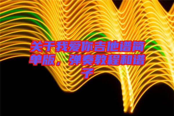 關(guān)于我愛(ài)你吉他譜簡(jiǎn)單版，彈奏教程和譜子