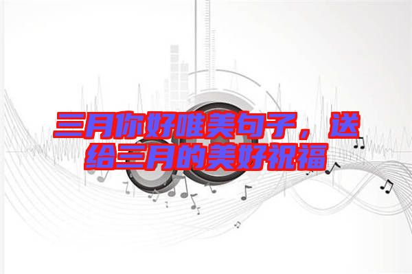 三月你好唯美句子，送給三月的美好祝福