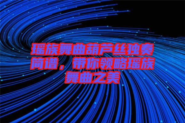 瑤族舞曲葫蘆絲獨(dú)奏簡(jiǎn)譜，帶你領(lǐng)略瑤族舞曲之美