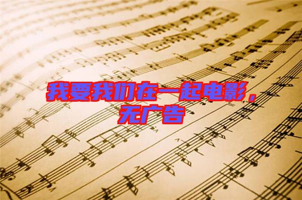 我要我們?cè)谝黄痣娪?，無(wú)廣告