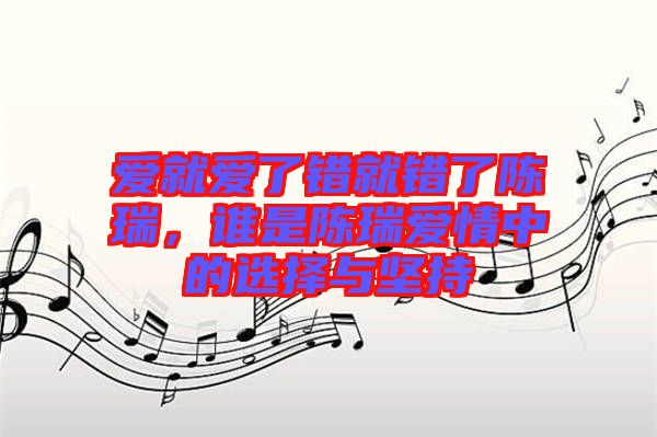 愛就愛了錯就錯了陳瑞，誰是陳瑞愛情中的選擇與堅持