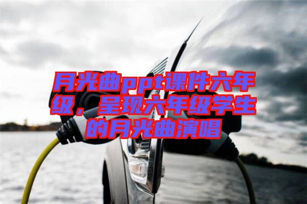 月光曲ppt課件六年級，呈現(xiàn)六年級學(xué)生的月光曲演唱
