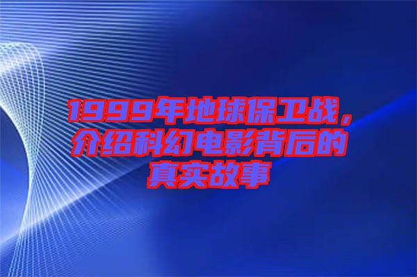 1999年地球保衛(wèi)戰(zhàn)，介紹科幻電影背后的真實故事