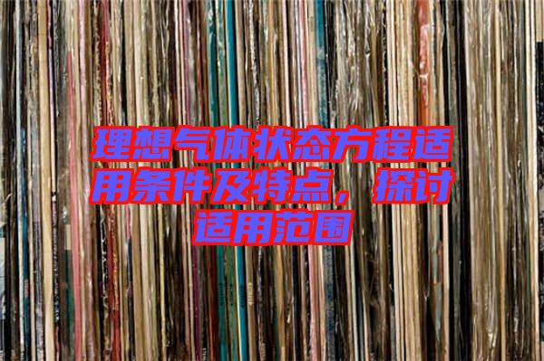 理想氣體狀態(tài)方程適用條件及特點(diǎn)，探討適用范圍