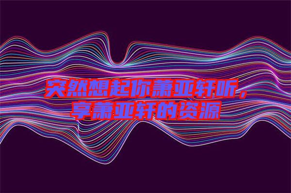 突然想起你蕭亞軒聽(tīng)，享蕭亞軒的資源
