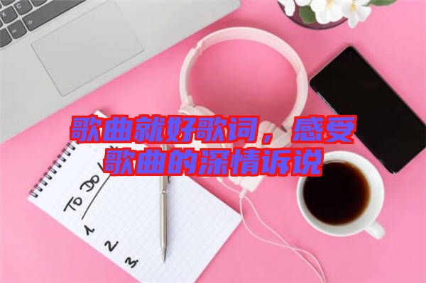 歌曲就好歌詞，感受歌曲的深情訴說