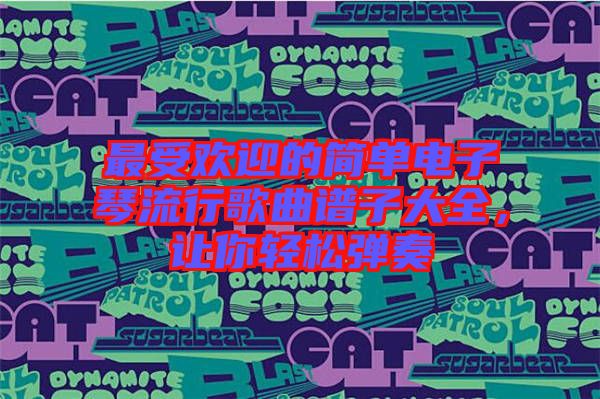 最受歡迎的簡單電子琴流行歌曲譜子大全，讓你輕松彈奏
