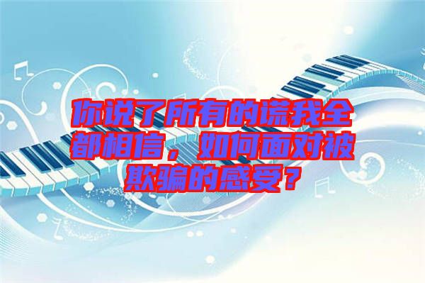 你說了所有的謊我全都相信，如何面對被欺騙的感受？