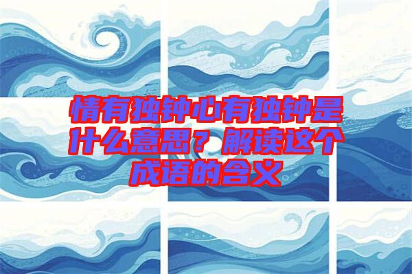 情有獨(dú)鐘心有獨(dú)鐘是什么意思？解讀這個(gè)成語(yǔ)的含義