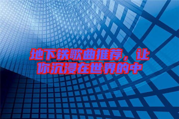 地下鐵歌曲推薦，讓你沉浸在世界的中