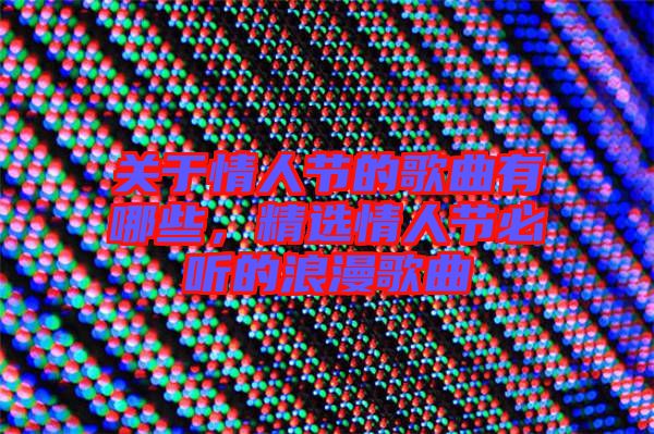 關(guān)于情人節(jié)的歌曲有哪些，精選情人節(jié)必聽的浪漫歌曲